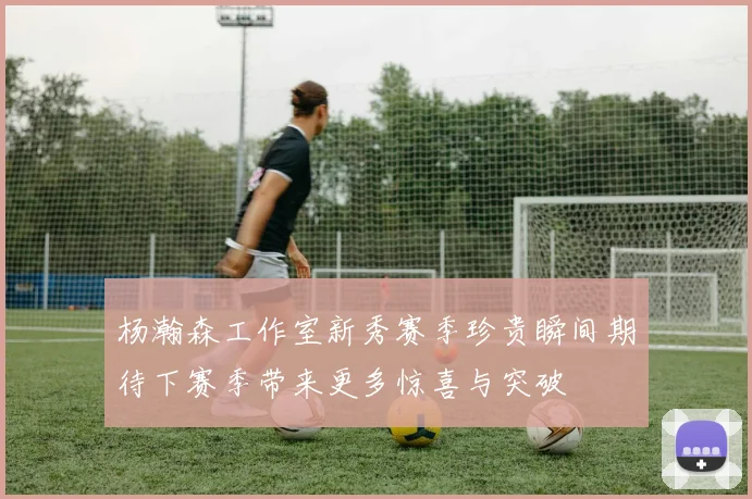 杨瀚森工作室新秀赛季珍贵瞬间期待下赛季带来更多惊喜与突破