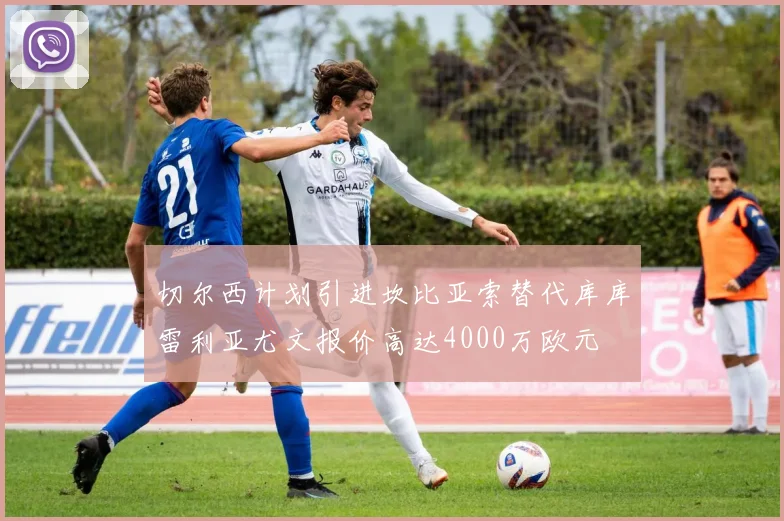 切尔西计划引进坎比亚索替代库库雷利亚尤文报价高达4000万欧元