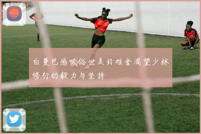 白曼巴感叹俗世美好难舍渴望少林修行的毅力与坚持