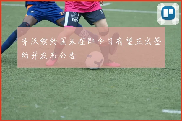 齐沃续约国米在即今日有望正式签约并发布公告