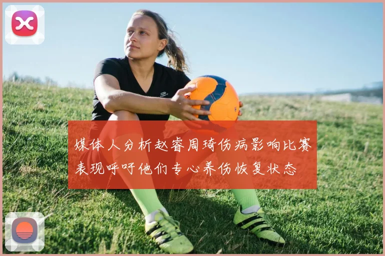 媒体人分析赵睿周琦伤病影响比赛表现呼吁他们专心养伤恢复状态