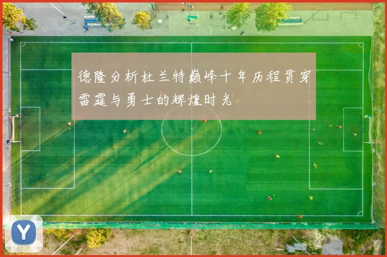 德隆分析杜兰特巅峰十年历程贯穿雷霆与勇士的辉煌时光