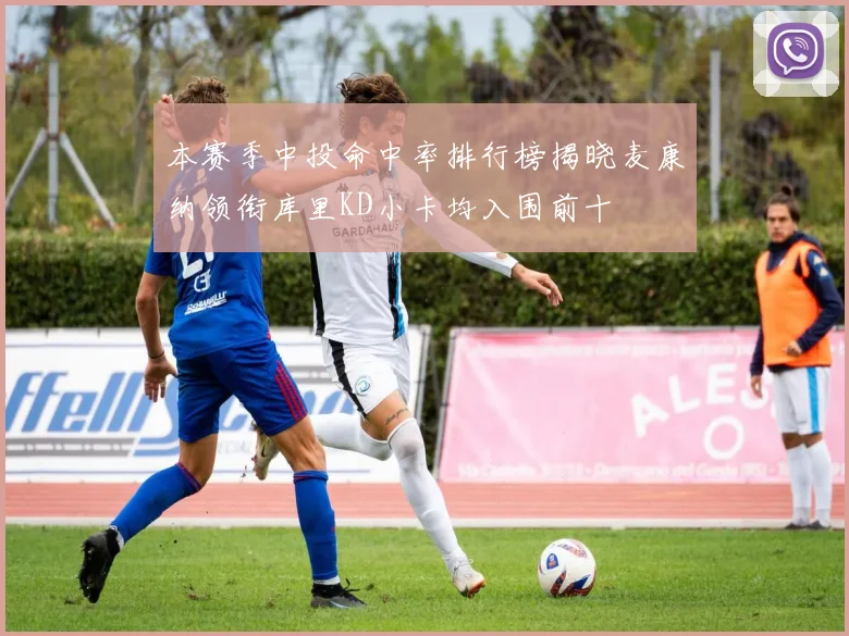 本赛季中投命中率排行榜揭晓麦康纳领衔库里KD小卡均入围前十