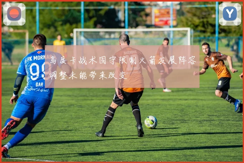 乌度卡战术固守限制火箭发展阵容调整未能带来改变