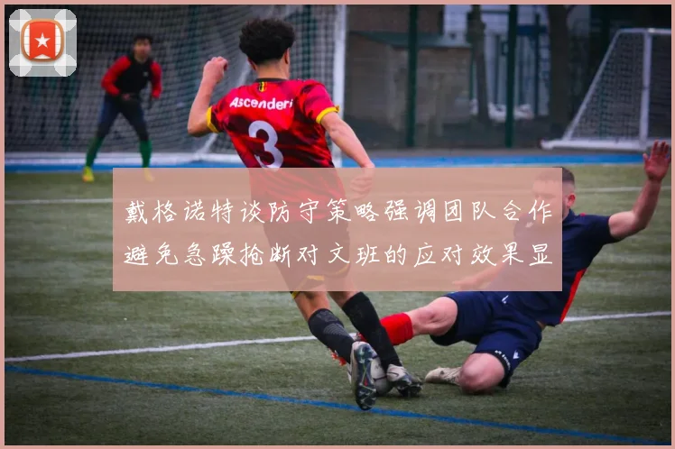 戴格诺特谈防守策略强调团队合作避免急躁抢断对文班的应对效果显著