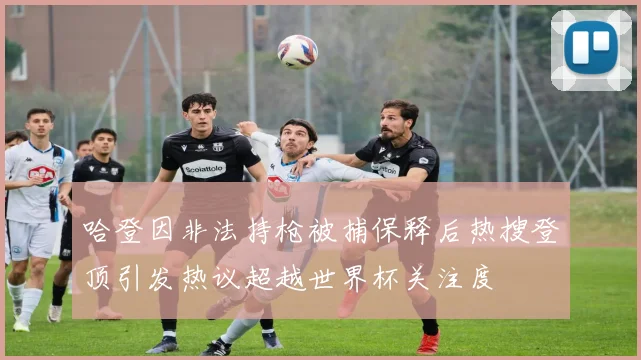 哈登因非法持枪被捕保释后热搜登顶引发热议超越世界杯关注度