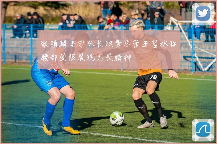 张镇麟坚守队长职责尽管王哲林称腰部受限展现无畏精神