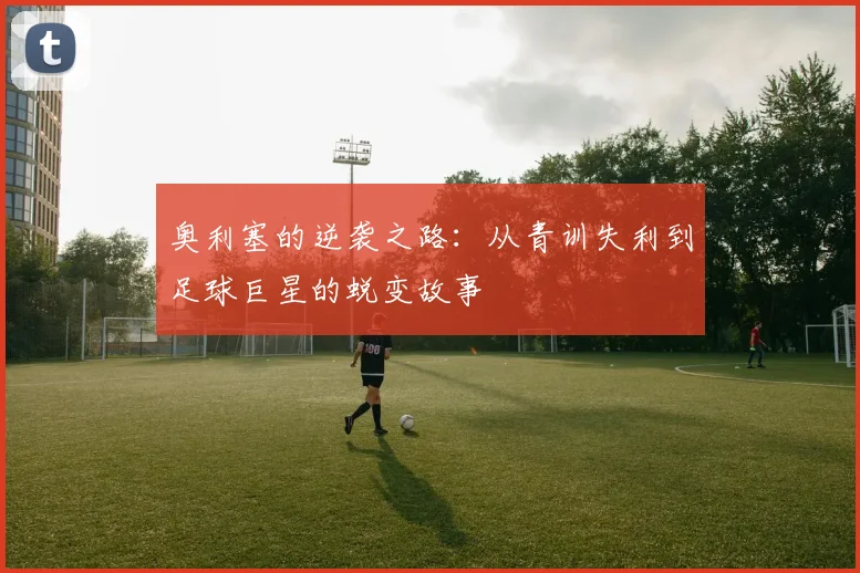 奥利塞的逆袭之路：从青训失利到足球巨星的蜕变故事