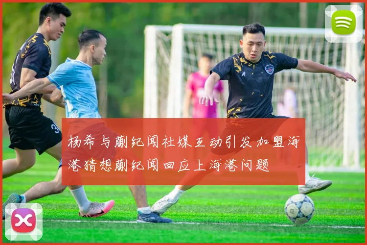 杨希与蒯纪闻社媒互动引发加盟海港猜想蒯纪闻回应上海港问题