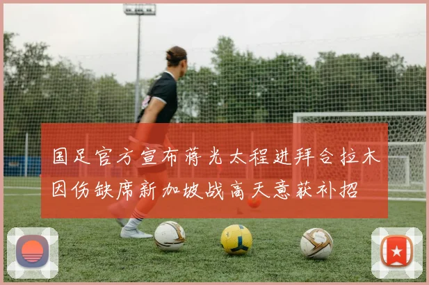 国足官方宣布蒋光太程进拜合拉木因伤缺席新加坡战高天意获补招