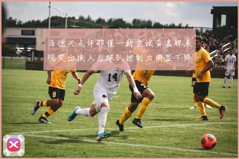 马德兴点评邵佳一新尝试黄嘉辉表现突出换人后球队控制力明显下降