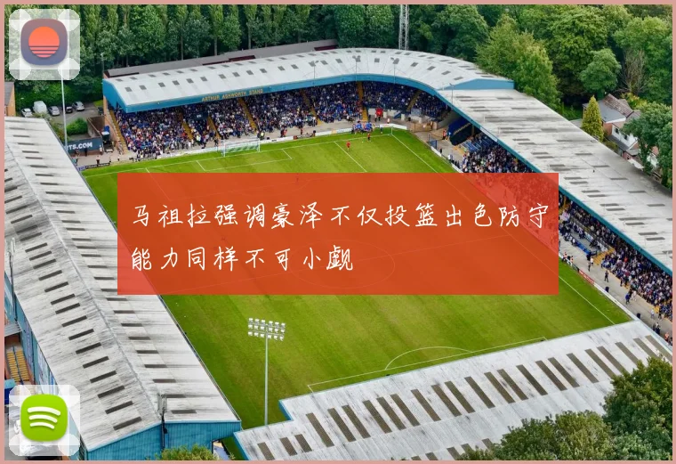 马祖拉强调豪泽不仅投篮出色防守能力同样不可小觑