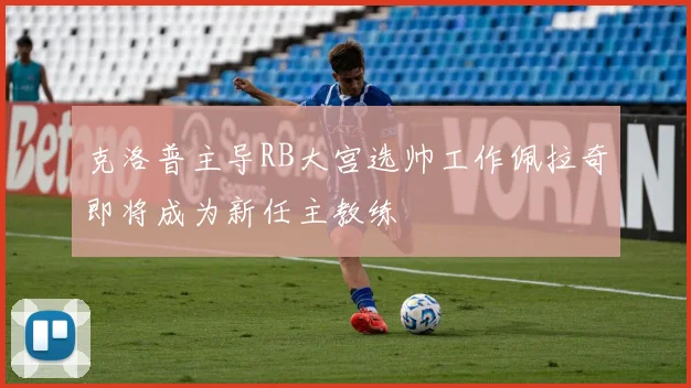 克洛普主导RB大宫选帅工作佩拉奇即将成为新任主教练