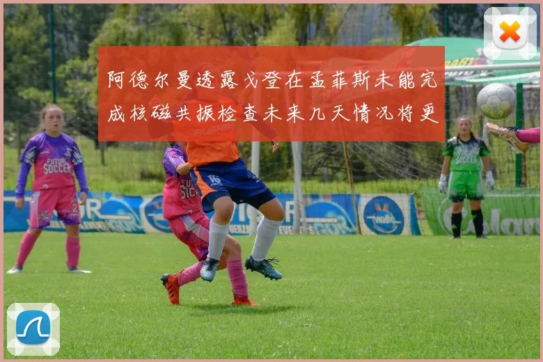 阿德尔曼透露戈登在孟菲斯未能完成核磁共振检查未来几天情况将更清晰