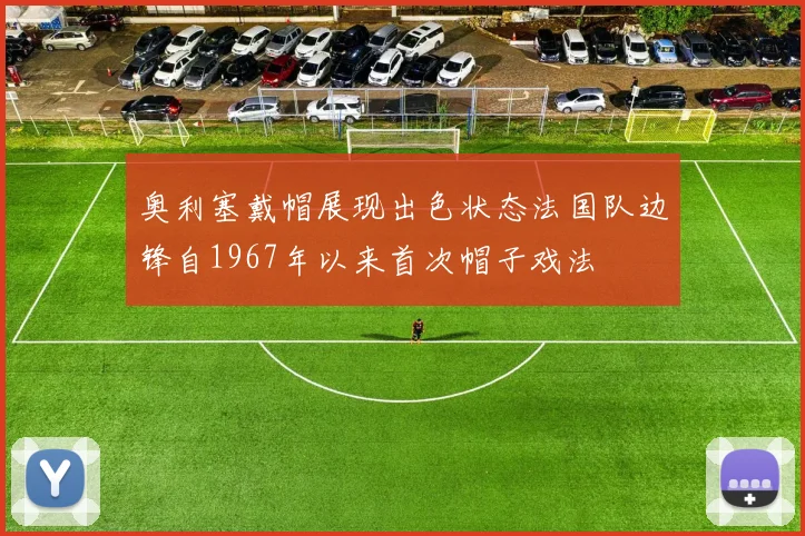 奥利塞戴帽展现出色状态法国队边锋自1967年以来首次帽子戏法