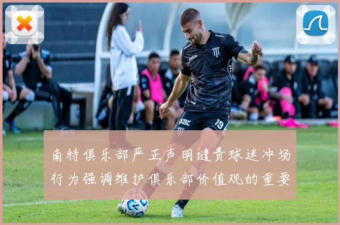 南特俱乐部严正声明谴责球迷冲场行为强调维护俱乐部价值观的重要性