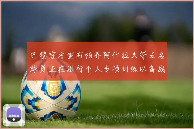 巴黎官方宣布帕乔阿什拉夫等五名球员正在进行个人专项训练以备战新赛季