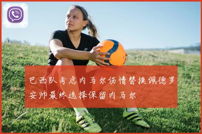 巴西队考虑内马尔伤情替换佩德罗安帅最终选择保留内马尔