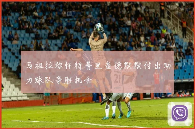 马祖拉称怀特普里查德默默付出助力球队争胜机会