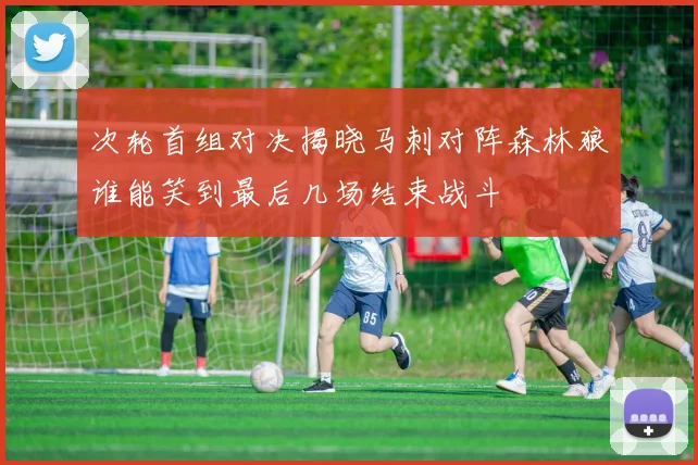 次轮首组对决揭晓马刺对阵森林狼谁能笑到最后几场结束战斗