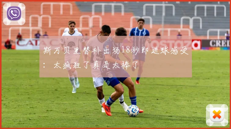 斯万贝里替补出场18秒即进球感受：太疯狂了真是太棒了