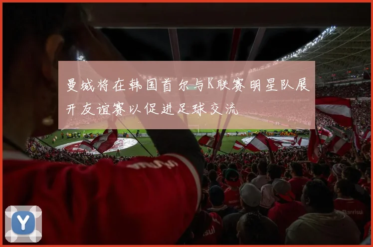 曼城将在韩国首尔与K联赛明星队展开友谊赛以促进足球交流