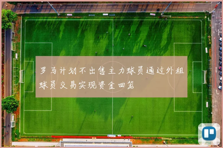 罗马计划不出售主力球员通过外租球员交易实现资金回笼