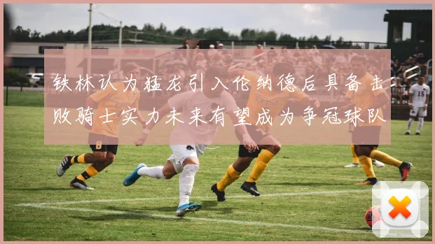 铁林认为猛龙引入伦纳德后具备击败骑士实力未来有望成为争冠球队