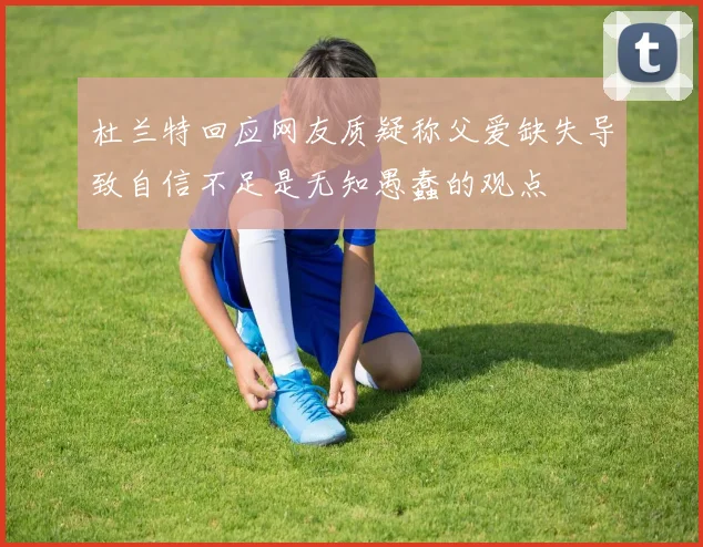 杜兰特回应网友质疑称父爱缺失导致自信不足是无知愚蠢的观点